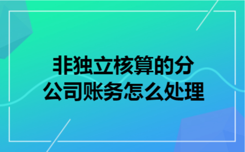 非独立核算的分公司账务怎么处理 非独立核算的分公司账务怎么处理