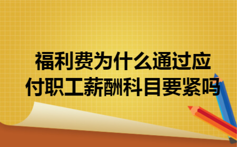 福利费为什么通过应付职工薪酬科目要紧吗