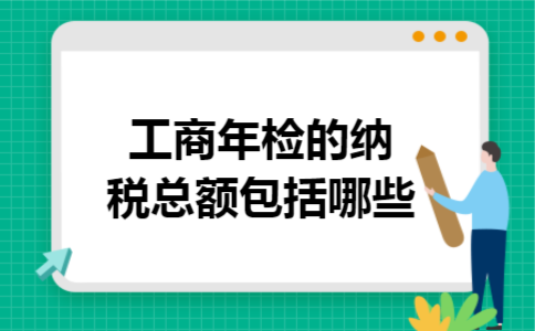 工商年检的纳税总额包括哪些 工商年检的纳税总额包括哪些