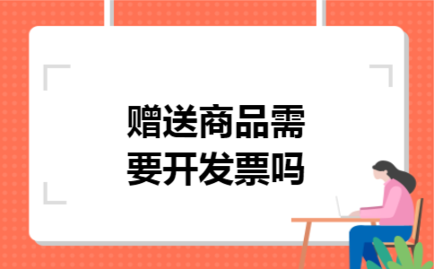 赠送商品需要开发票吗