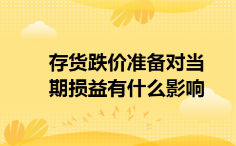 存货跌价准备对当期损益有什么影响 存货跌价准备对当期损益有什么影响