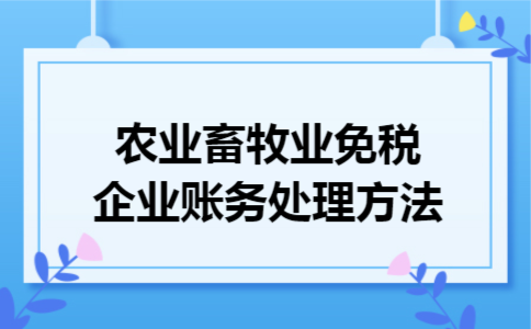 农业畜牧业免税企业账务处理方法 农业畜牧业免税企业账务处理方法