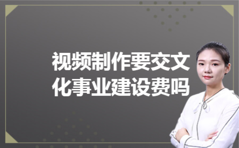  视频制作要交文化事业建设费吗
