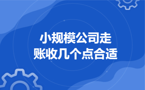 小规模公司走账收几个点合适 小规模公司走账收几个点合适