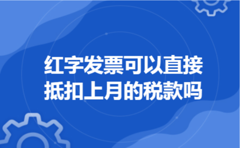 红字发票可以直接抵扣上月的税款吗