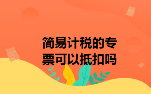 简易计税的专票可以抵扣吗 简易计税的专票可以抵扣吗