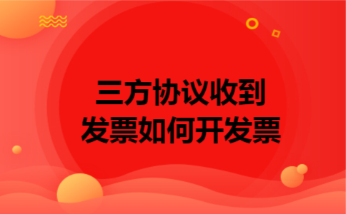 三方协议收到发票如何开发票 三方协议收到发票如何开发票