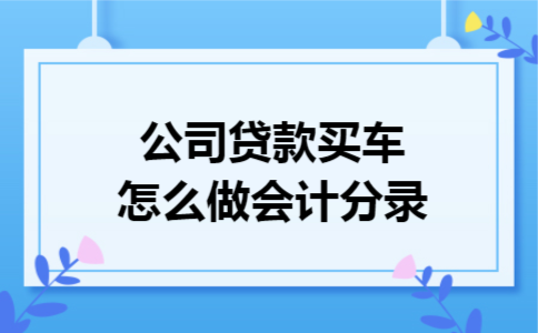 公司贷款买车怎么做会计分录 公司贷款买车怎么做会计分录