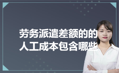 劳务派遣差额的的人工成本包含哪些 劳务派遣差额的的人工成本包含哪些
