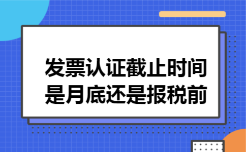 发票认证截止时间是月底还是报税前