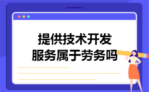 提供技术开发服务属于劳务吗 提供技术开发服务属于劳务吗