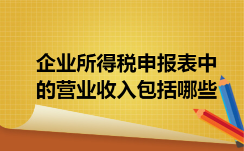 企业所得税申报表中的营业收入包括哪些