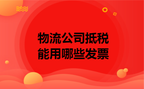 物流公司抵税能用哪些发票