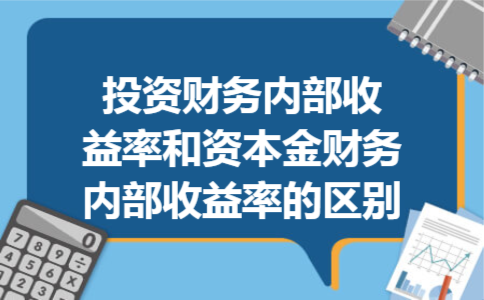 投资财务内部收益率和资本金财务内部收益率的区别