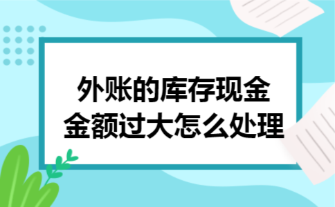 外账的库存现金金额过大怎么处理