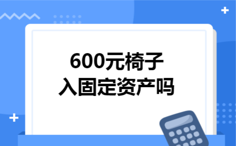 600元椅子入固定资产吗 600元椅子入固定资产吗