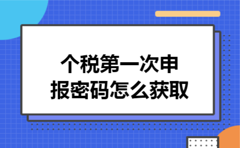 个税第一次申报密码怎么获取 个税第一次申报密码怎么获取