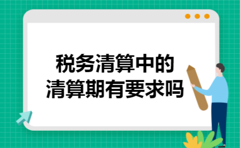 税务清算中的清算期有要求吗 税务清算中的清算期有要求吗