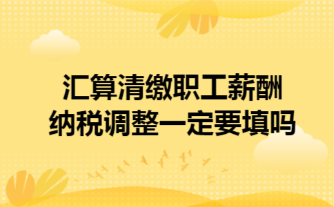  汇算清缴职工薪酬纳税调整一定要填吗