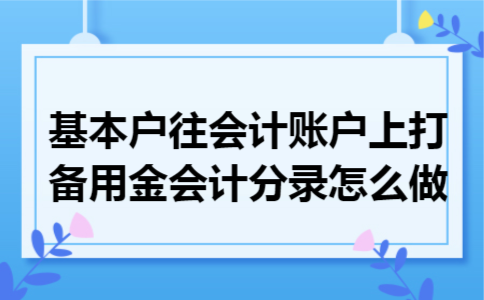 基本户往会计账户上打备用金会计分录怎么做