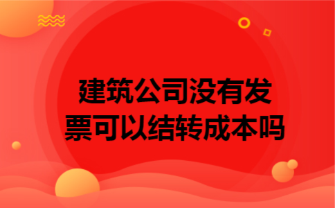 建筑公司没有发票可以结转成本吗