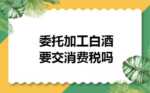 委托加工白酒要交消费税吗