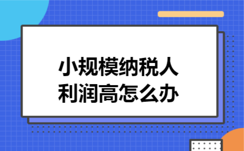 小规模纳税人利润高怎么办 小规模纳税人利润高怎么办