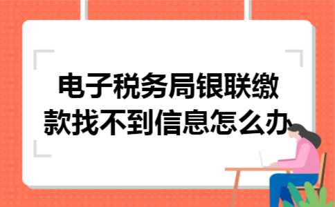 电子税务局银联缴款找不到信息怎么办