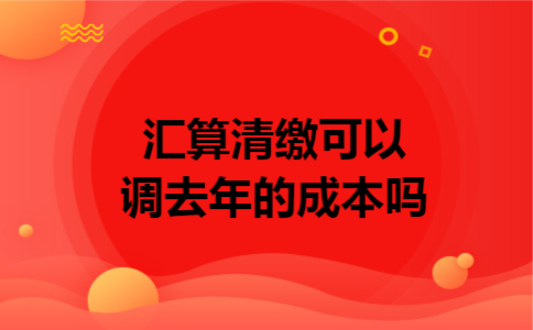 汇算清缴可以调去年的成本吗