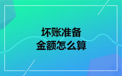 坏账准备金额怎么算 坏账准备金额怎么算