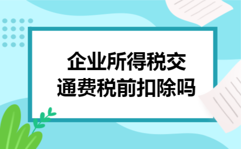 企业所得税交通费税前扣除吗