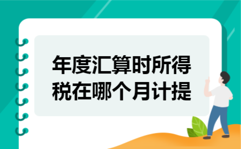 年度汇算时所得税在哪个月计提 年度汇算时所得税在哪个月计提