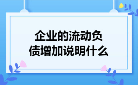 企业的流动负债增加说明什么 企业的流动负债增加说明什么