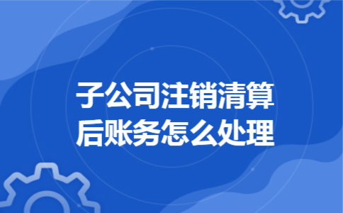 子公司注销清算后账务怎么处理