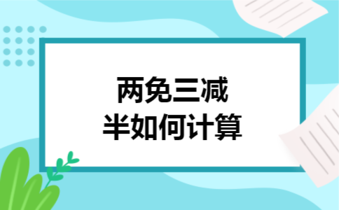 两免三减半如何计算 两免三减半如何计算