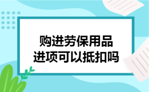 购进劳保用品进项可以抵扣吗 购进劳保用品进项可以抵扣吗
