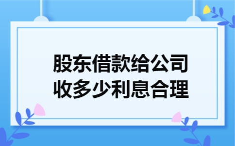 股东借款给公司收多少利息合理 股东借款给公司收多少利息合理