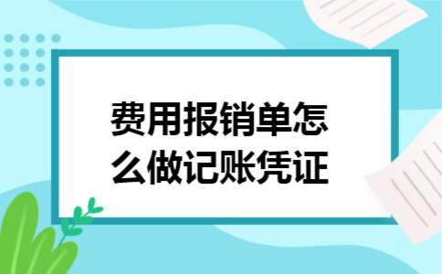 费用报销单怎么做记账凭证 费用报销单怎么做记账凭证