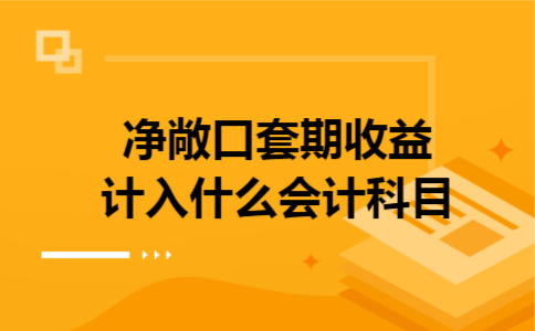 净敞口套期收益计入什么会计科目 净敞口套期收益计入什么会计科目