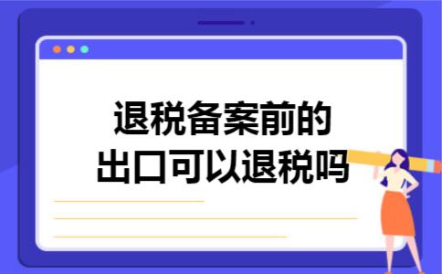退税备案前的出口可以退税吗
