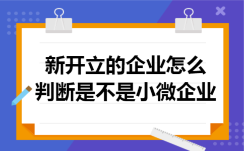 新开立的企业怎么判断是不是小微企业