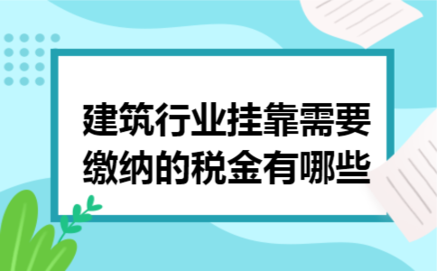 建筑行业挂靠,需要缴纳的税金有哪些 建筑行业挂靠,需要缴纳的税金有哪些