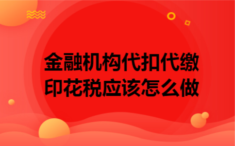 金融机构代扣代缴印花税应该怎么做 金融机构代扣代缴印花税应该怎么做