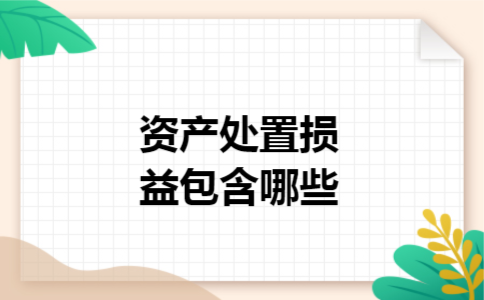 资产处置损益包含哪些 资产处置损益包含哪些