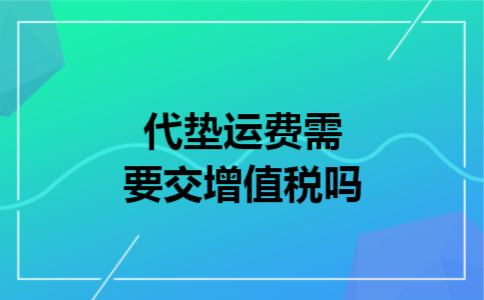代垫运费需要交增值税吗