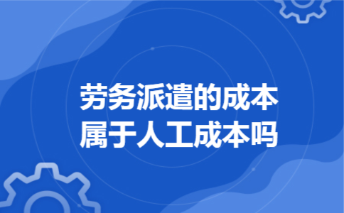 劳务派遣的成本属于人工成本吗