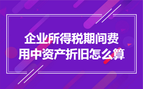 企业所得税期间费用中资产折旧怎么算