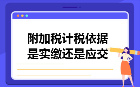 附加税计税依据是实缴还是应交 附加税计税依据是实缴还是应交