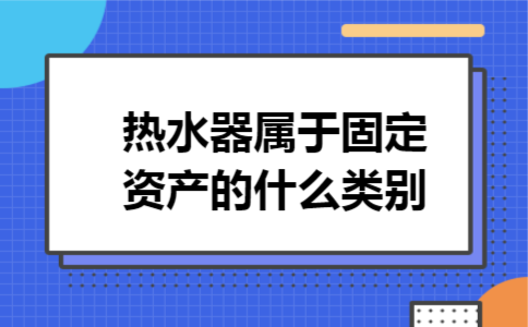 热水器属于固定资产的什么类别