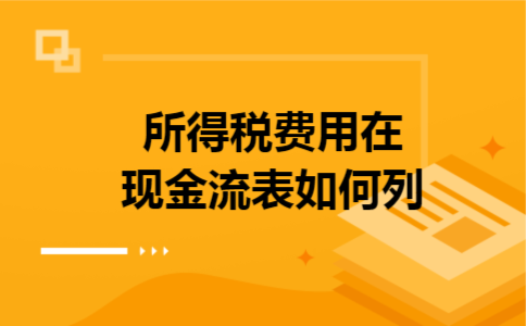 所得税费用在现金流表如何列 所得税费用在现金流表如何列